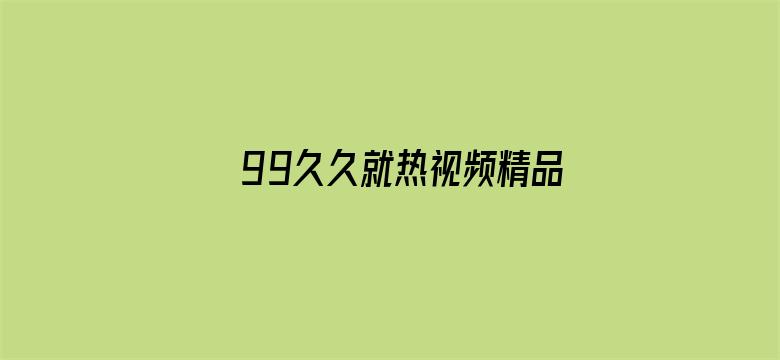 >99久久就热视频精品98横幅海报图